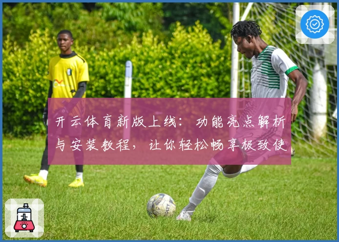 开云体育新版上线：功能亮点解析与安装教程，让你轻松畅享极致使用体验