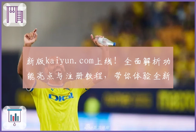 新版kaiyun.com上线！全面解析功能亮点与注册教程，带你体验全新升级魅力