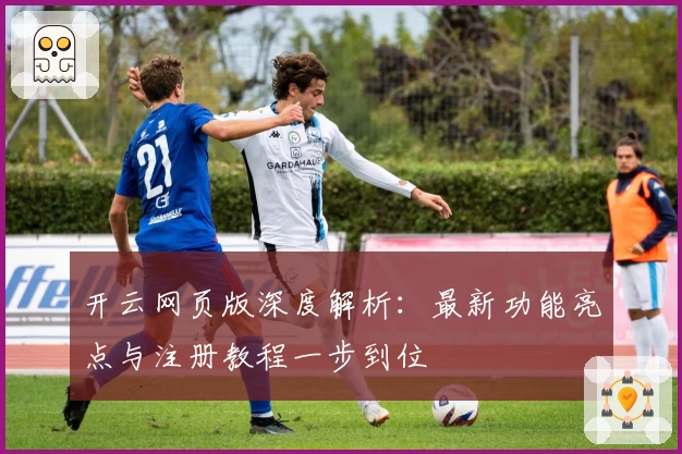 开云网页版深度解析：最新功能亮点与注册教程一步到位