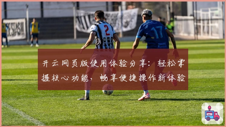 开云网页版使用体验分享：轻松掌握核心功能，畅享便捷操作新体验