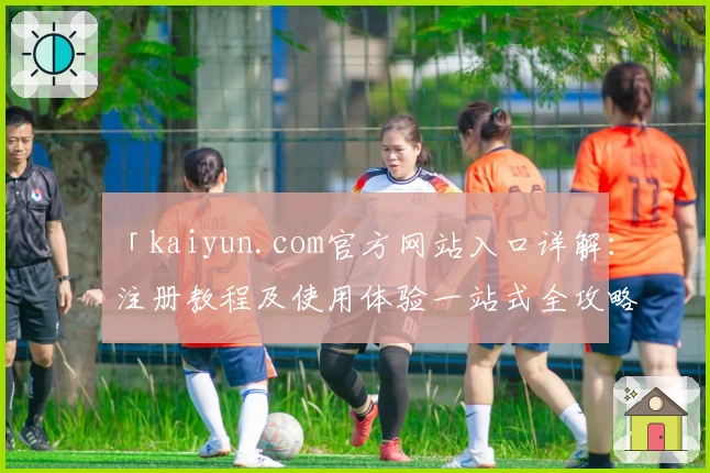 「kaiyun.com官方网站入口详解：注册教程及使用体验一站式全攻略」