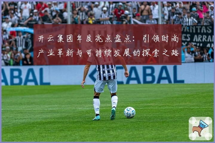 开云集团年度亮点盘点：引领时尚产业革新与可持续发展的探索之路