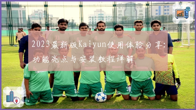 2023最新版Kaiyun使用体验分享：功能亮点与安装教程详解