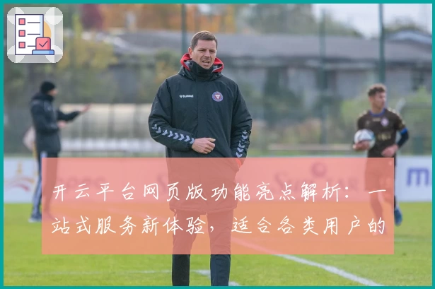 开云平台网页版功能亮点解析：一站式服务新体验，适合各类用户的贴心选择