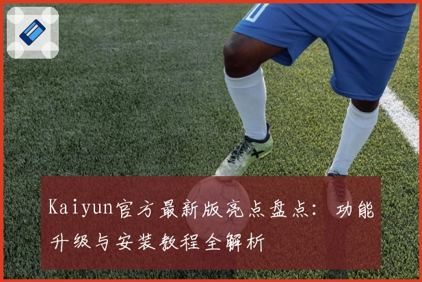 Kaiyun官方最新版亮点盘点：功能升级与安装教程全解析