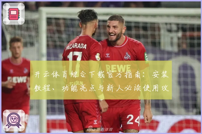 开云体育综合下载官方指南：安装教程、功能亮点与新人必读使用攻略