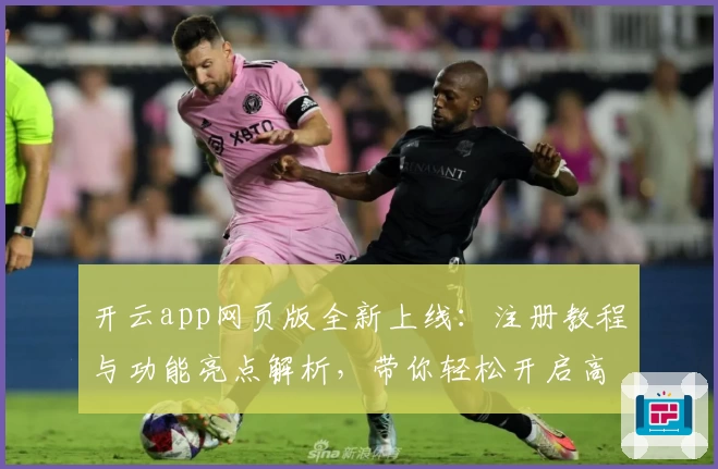 开云app网页版全新上线：注册教程与功能亮点解析，带你轻松开启高效体验