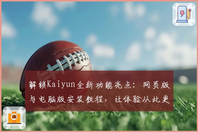 解锁Kaiyun全新功能亮点：网页版与电脑版安装教程，让体验从此更流畅