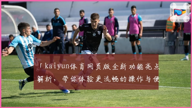 「kaiyun体育网页版全新功能亮点解析，带你体验更流畅的操作与便捷」