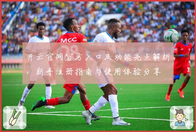 开云官网官方入口及功能亮点解析，新手注册指南与使用体验分享