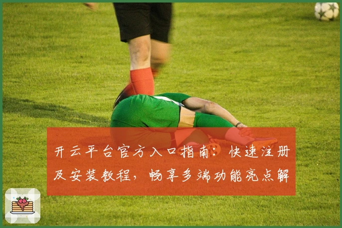 开云平台官方入口指南：快速注册及安装教程，畅享多端功能亮点解析