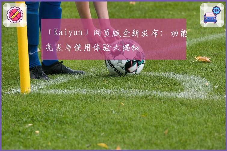 「Kaiyun」网页版全新发布：功能亮点与使用体验大揭秘