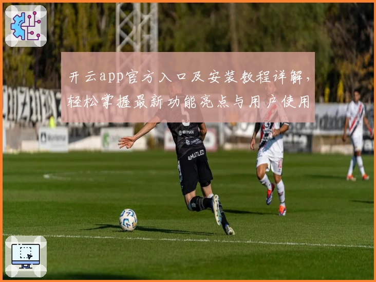 开云app官方入口及安装教程详解，轻松掌握最新功能亮点与用户使用体验