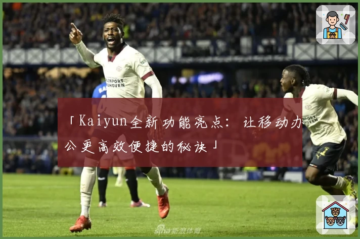 「Kaiyun全新功能亮点：让移动办公更高效便捷的秘诀」