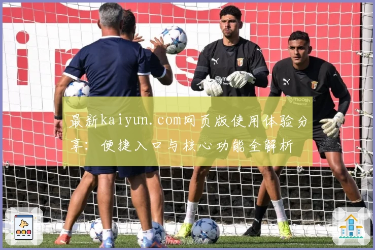 最新kaiyun.com网页版使用体验分享：便捷入口与核心功能全解析