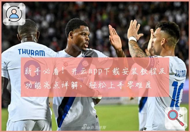 新手必看！开云app下载安装教程及功能亮点详解，轻松上手零难度