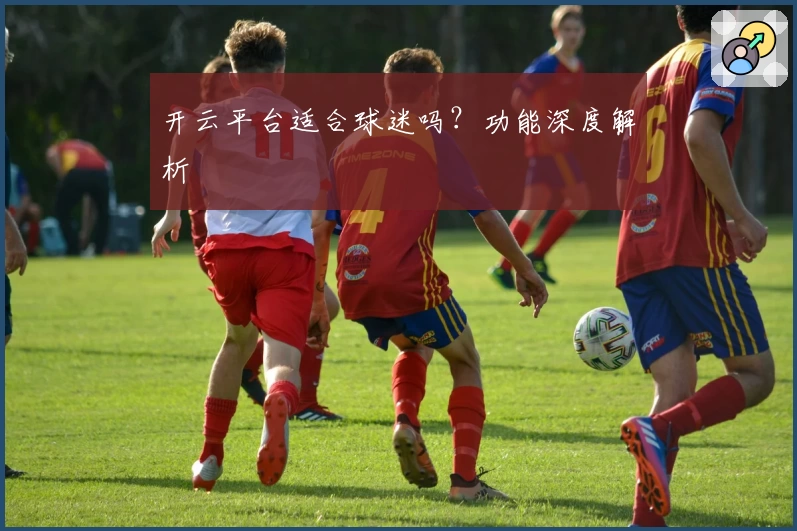 开云平台适合球迷吗？功能深度解析