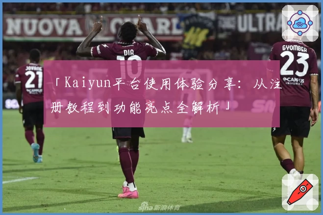 「Kaiyun平台使用体验分享：从注册教程到功能亮点全解析」