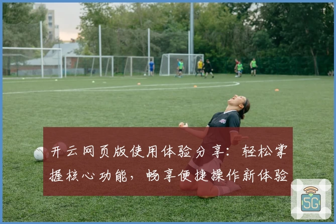 开云网页版使用体验分享：轻松掌握核心功能，畅享便捷操作新体验