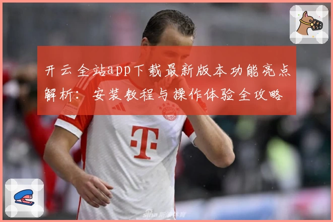 开云全站app下载最新版本功能亮点解析：安装教程与操作体验全攻略