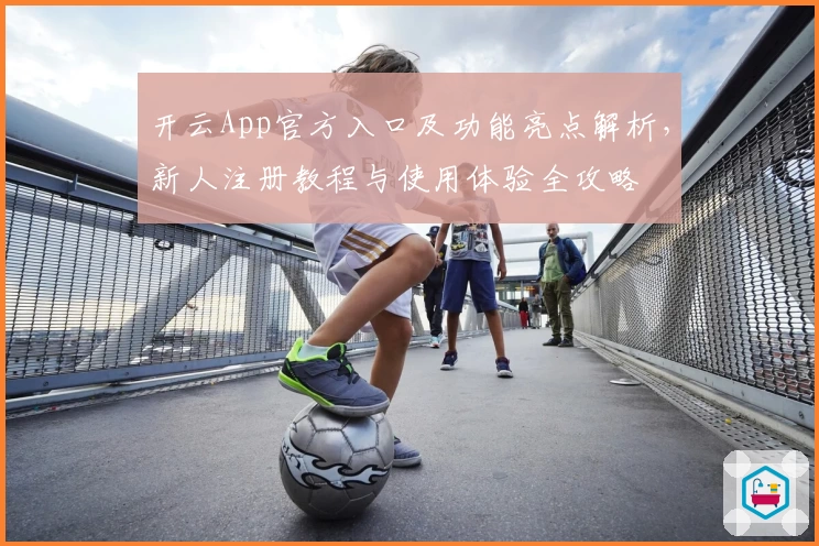 开云App官方入口及功能亮点解析，新人注册教程与使用体验全攻略