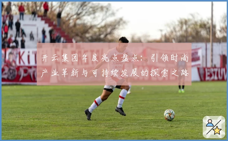 开云集团年度亮点盘点：引领时尚产业革新与可持续发展的探索之路