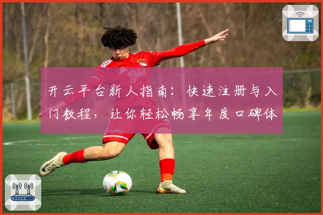 开云平台新人指南：快速注册与入门教程，让你轻松畅享年度口碑体验