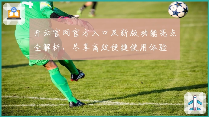 开云官网官方入口及新版功能亮点全解析，尽享高效便捷使用体验