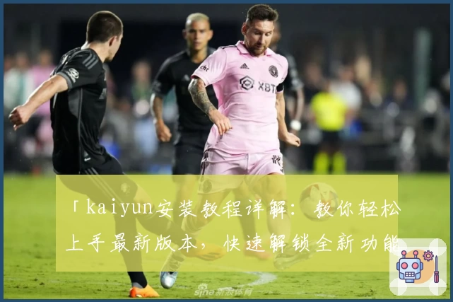 「kaiyun安装教程详解：教你轻松上手最新版本，快速解锁全新功能亮点」