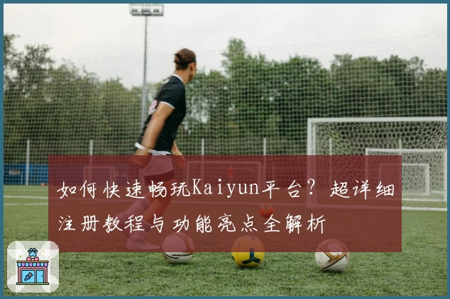 如何快速畅玩Kaiyun平台?超详细注册教程与功能亮点全解析