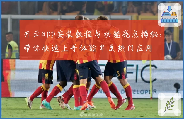 开云app安装教程与功能亮点揭秘，带你快速上手体验年度热门应用