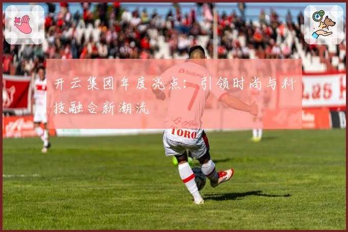 开云集团年度亮点：引领时尚与科技融合新潮流