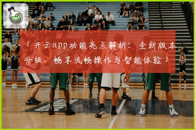 「开云app功能亮点解析：全新版本升级，畅享流畅操作与智能体验」