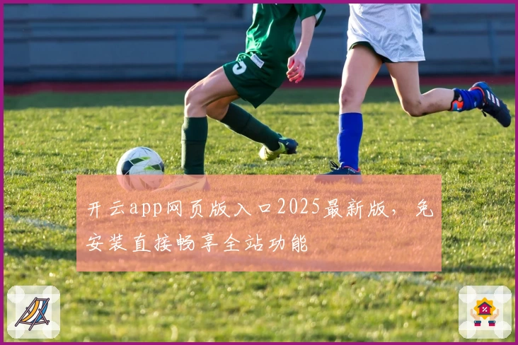 开云app网页版入口2025最新版，免安装直接畅享全站功能
