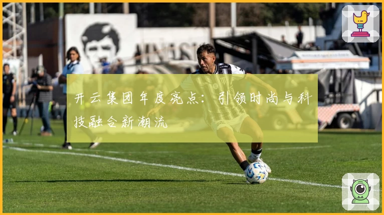 开云集团年度亮点：引领时尚与科技融合新潮流