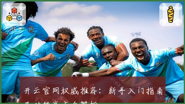 开云官网权威推荐:新手入门指南及功能亮点全解析