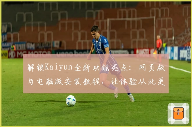解锁Kaiyun全新功能亮点：网页版与电脑版安装教程，让体验从此更流畅