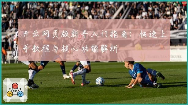 开云网页版新手入门指南：快速上手教程与核心功能解析