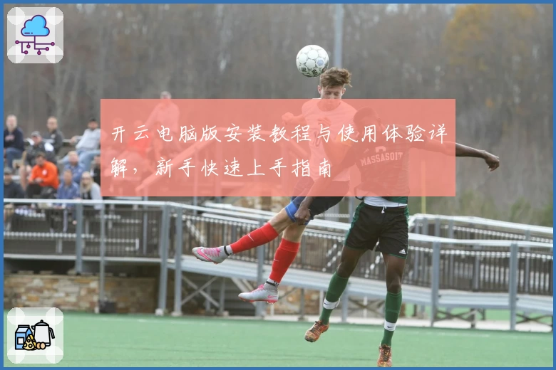 开云电脑版安装教程与使用体验详解，新手快速上手指南