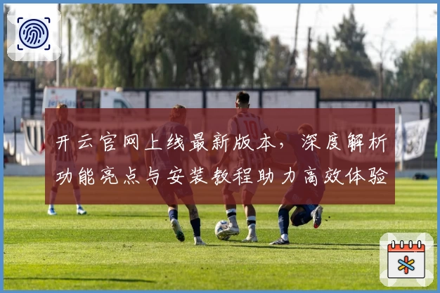 开云官网上线最新版本，深度解析功能亮点与安装教程助力高效体验